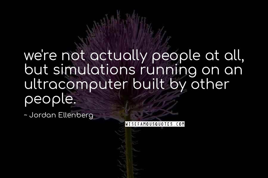 Jordan Ellenberg Quotes: we're not actually people at all, but simulations running on an ultracomputer built by other people.