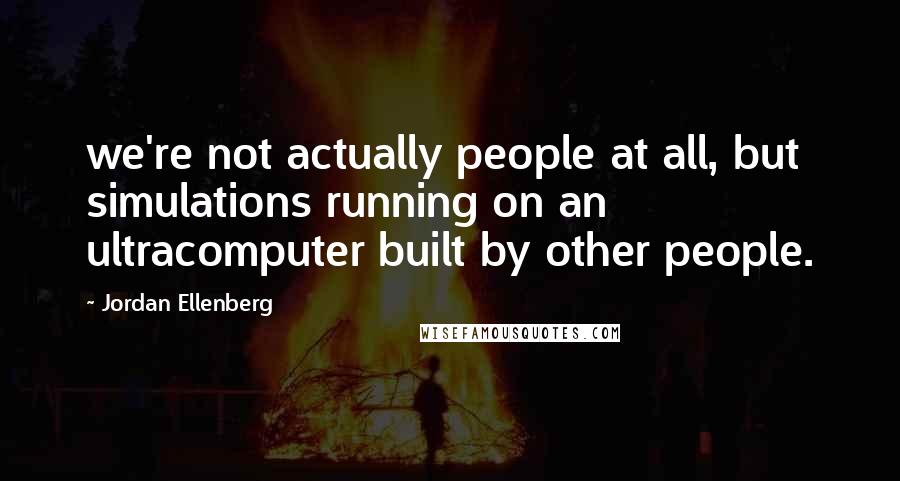 Jordan Ellenberg Quotes: we're not actually people at all, but simulations running on an ultracomputer built by other people.