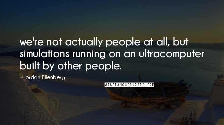 Jordan Ellenberg Quotes: we're not actually people at all, but simulations running on an ultracomputer built by other people.