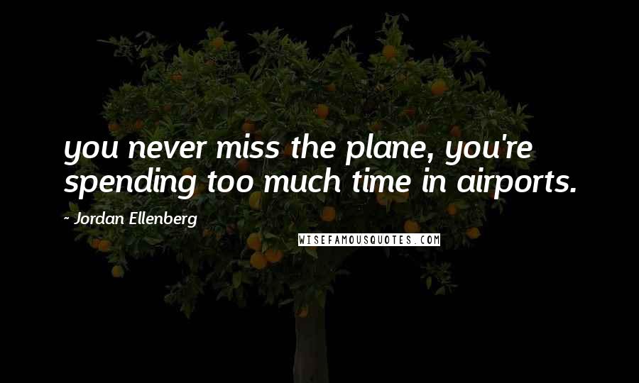 Jordan Ellenberg Quotes: you never miss the plane, you're spending too much time in airports.