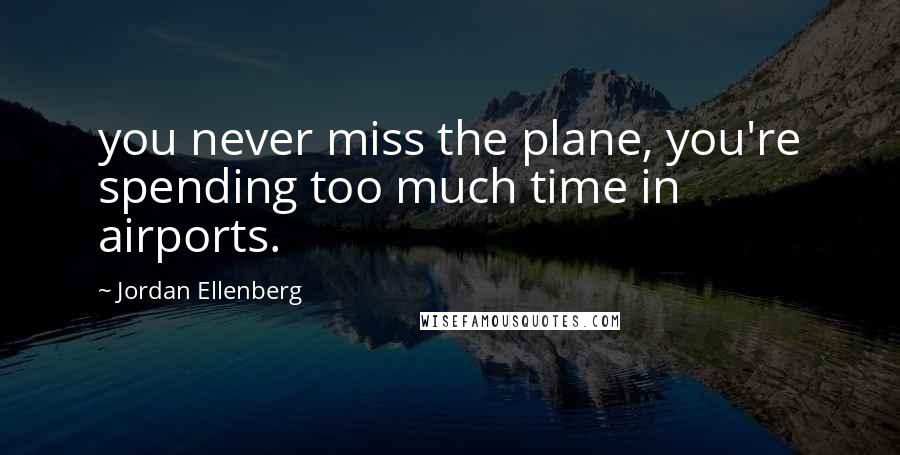 Jordan Ellenberg Quotes: you never miss the plane, you're spending too much time in airports.