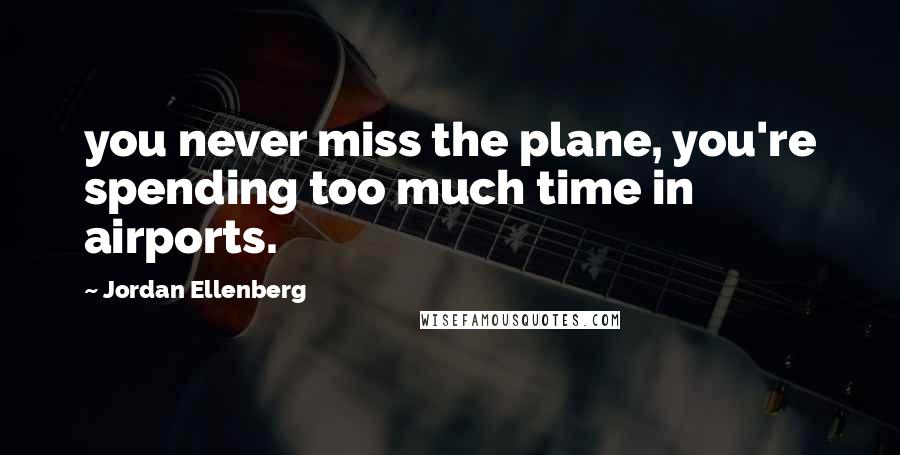 Jordan Ellenberg Quotes: you never miss the plane, you're spending too much time in airports.