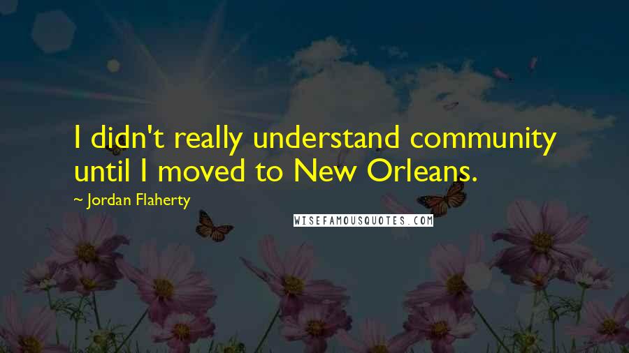 Jordan Flaherty Quotes: I didn't really understand community until I moved to New Orleans.