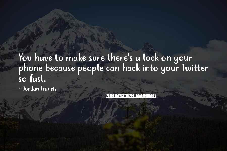 Jordan Francis Quotes: You have to make sure there's a lock on your phone because people can hack into your Twitter so fast.