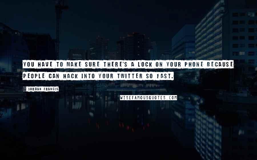 Jordan Francis Quotes: You have to make sure there's a lock on your phone because people can hack into your Twitter so fast.