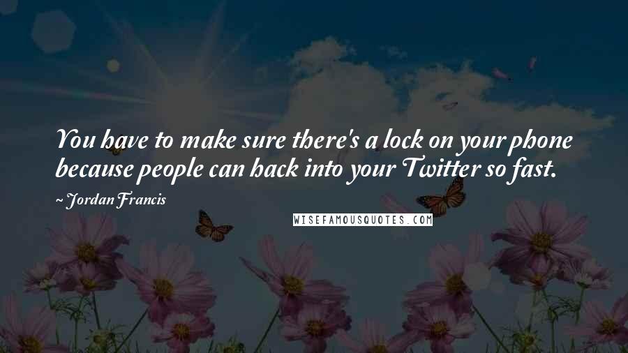 Jordan Francis Quotes: You have to make sure there's a lock on your phone because people can hack into your Twitter so fast.