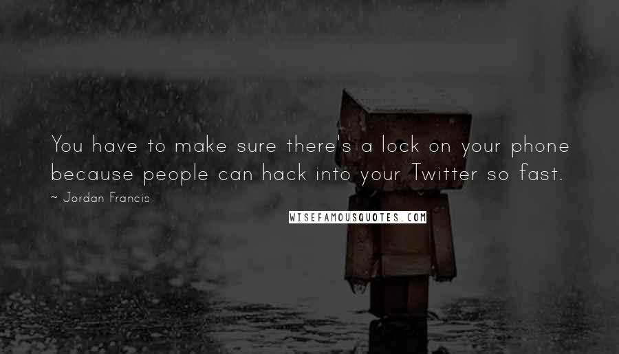 Jordan Francis Quotes: You have to make sure there's a lock on your phone because people can hack into your Twitter so fast.