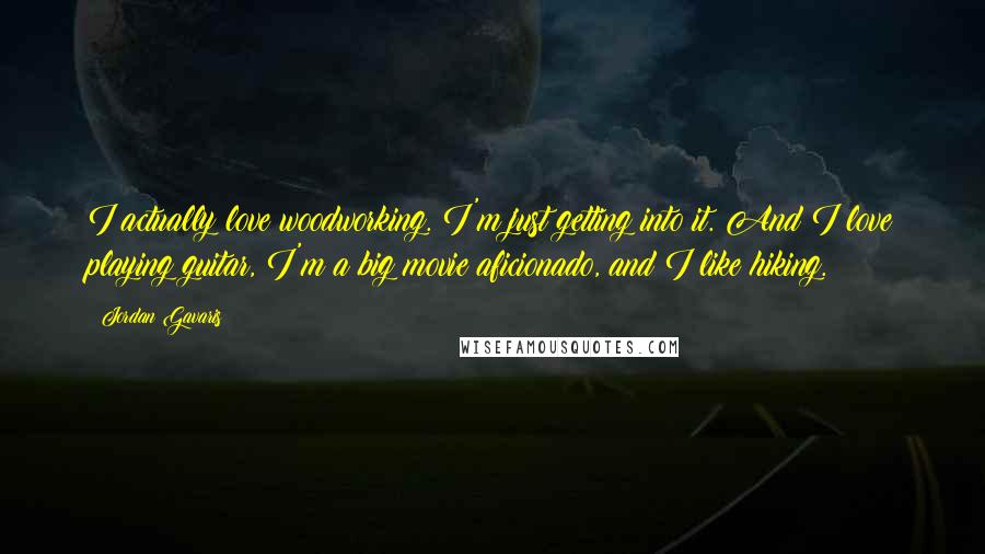 Jordan Gavaris Quotes: I actually love woodworking. I'm just getting into it. And I love playing guitar, I'm a big movie aficionado, and I like hiking.