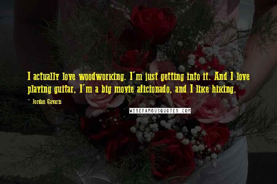 Jordan Gavaris Quotes: I actually love woodworking. I'm just getting into it. And I love playing guitar, I'm a big movie aficionado, and I like hiking.