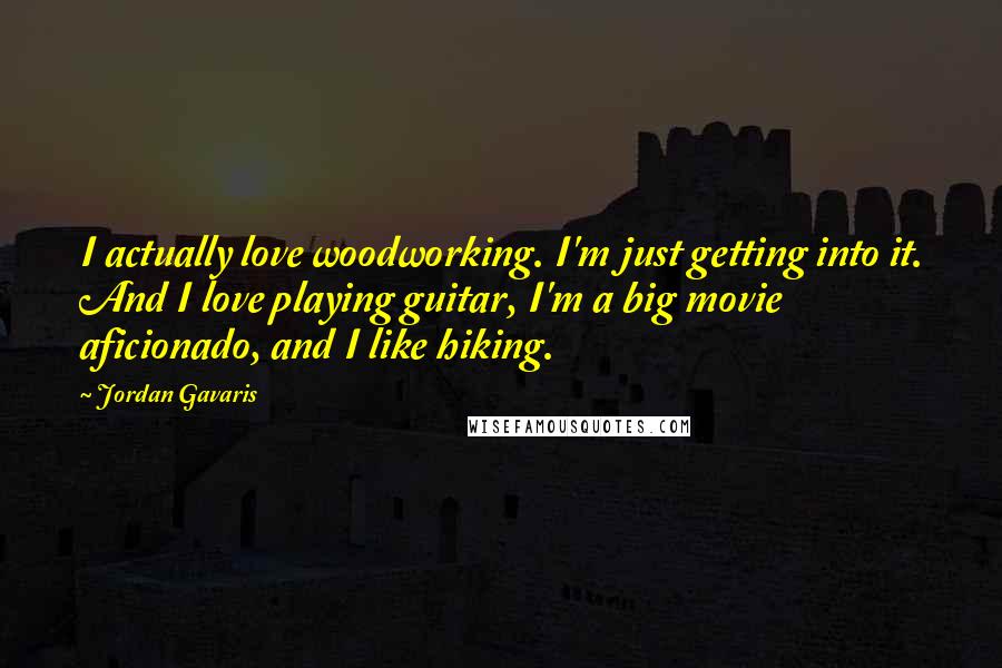 Jordan Gavaris Quotes: I actually love woodworking. I'm just getting into it. And I love playing guitar, I'm a big movie aficionado, and I like hiking.