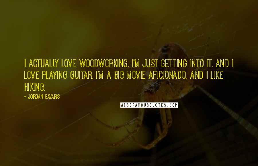 Jordan Gavaris Quotes: I actually love woodworking. I'm just getting into it. And I love playing guitar, I'm a big movie aficionado, and I like hiking.