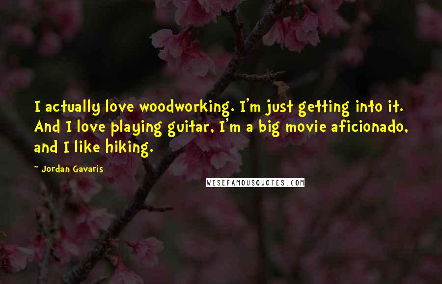 Jordan Gavaris Quotes: I actually love woodworking. I'm just getting into it. And I love playing guitar, I'm a big movie aficionado, and I like hiking.