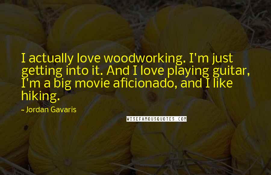 Jordan Gavaris Quotes: I actually love woodworking. I'm just getting into it. And I love playing guitar, I'm a big movie aficionado, and I like hiking.