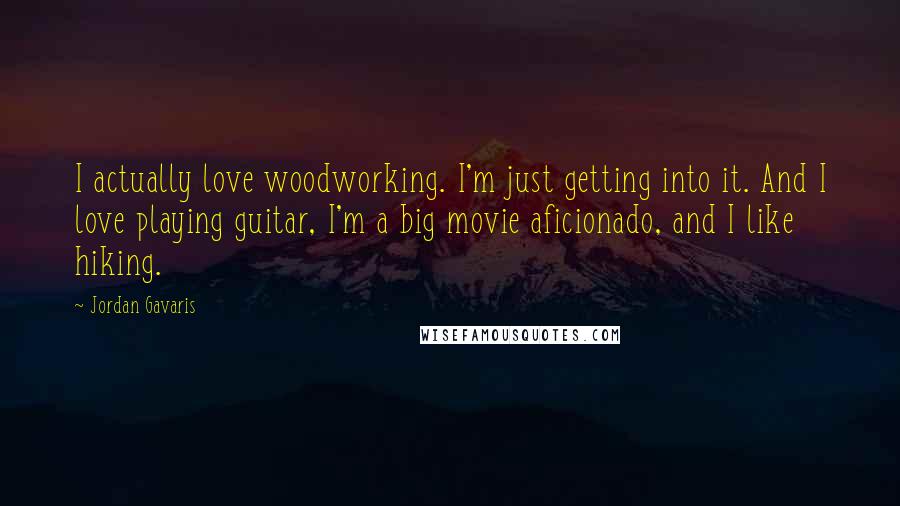 Jordan Gavaris Quotes: I actually love woodworking. I'm just getting into it. And I love playing guitar, I'm a big movie aficionado, and I like hiking.