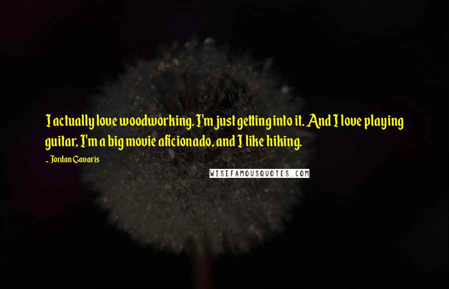Jordan Gavaris Quotes: I actually love woodworking. I'm just getting into it. And I love playing guitar, I'm a big movie aficionado, and I like hiking.