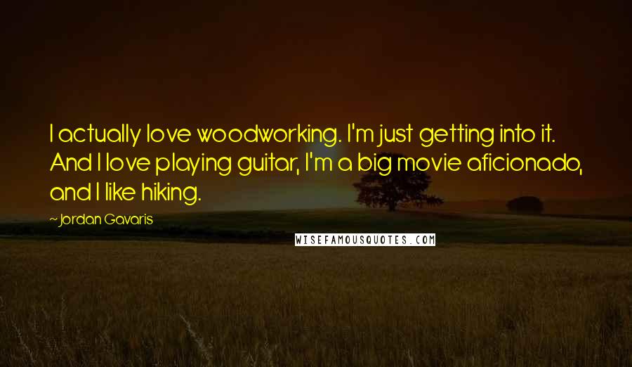Jordan Gavaris Quotes: I actually love woodworking. I'm just getting into it. And I love playing guitar, I'm a big movie aficionado, and I like hiking.