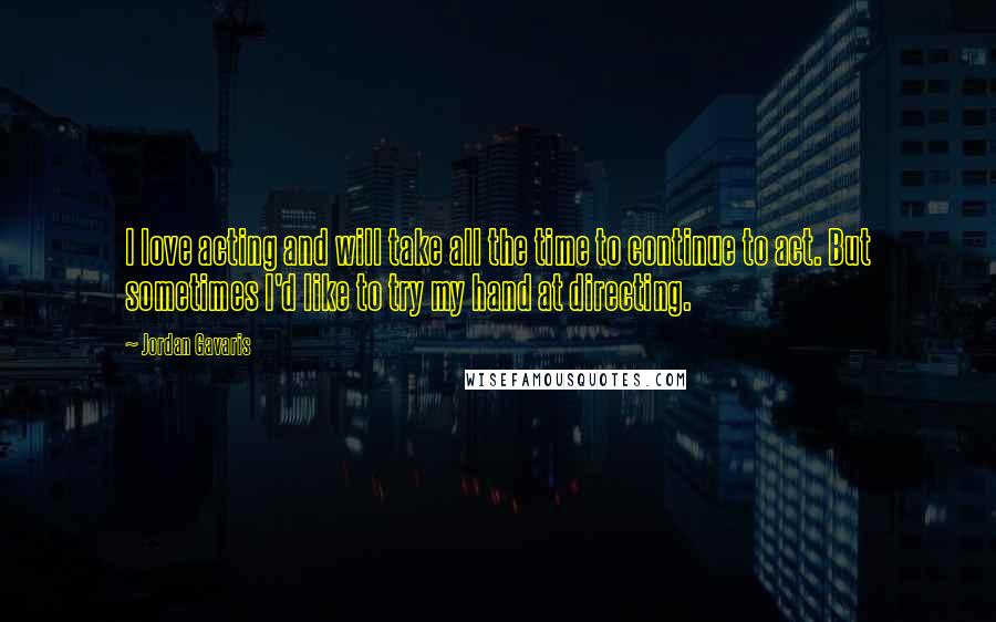 Jordan Gavaris Quotes: I love acting and will take all the time to continue to act. But sometimes I'd like to try my hand at directing.