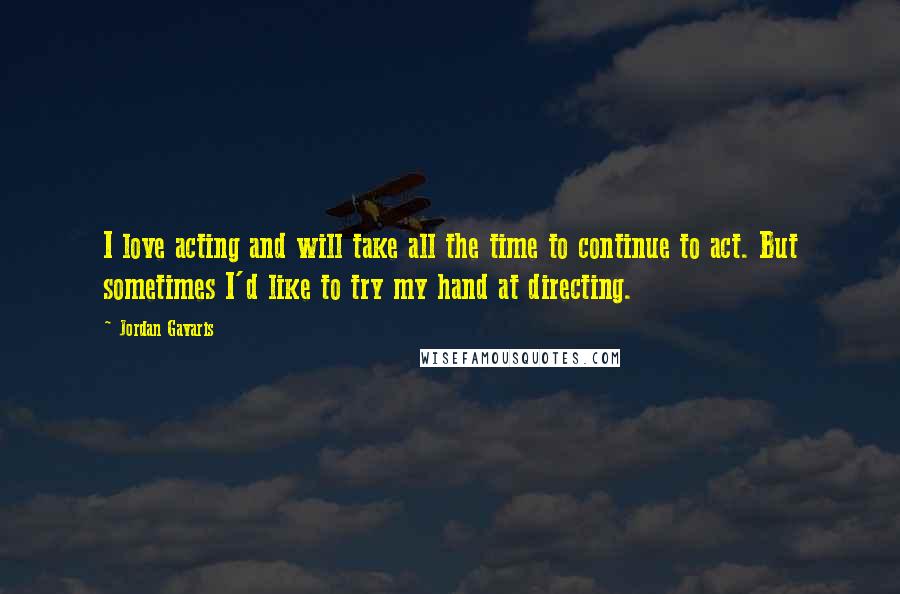 Jordan Gavaris Quotes: I love acting and will take all the time to continue to act. But sometimes I'd like to try my hand at directing.