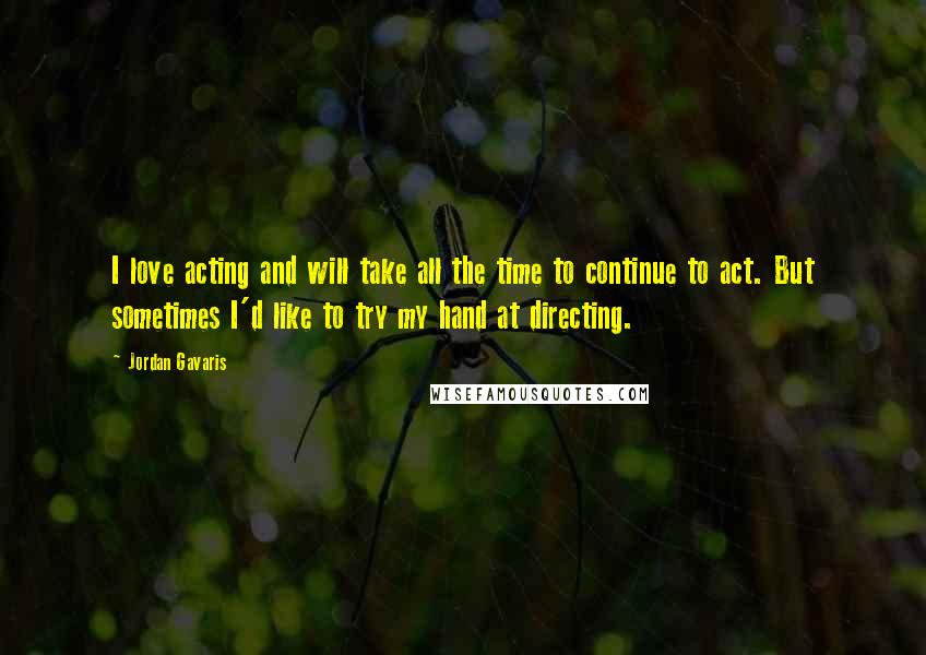 Jordan Gavaris Quotes: I love acting and will take all the time to continue to act. But sometimes I'd like to try my hand at directing.