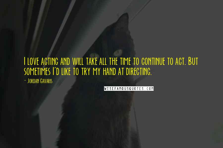 Jordan Gavaris Quotes: I love acting and will take all the time to continue to act. But sometimes I'd like to try my hand at directing.