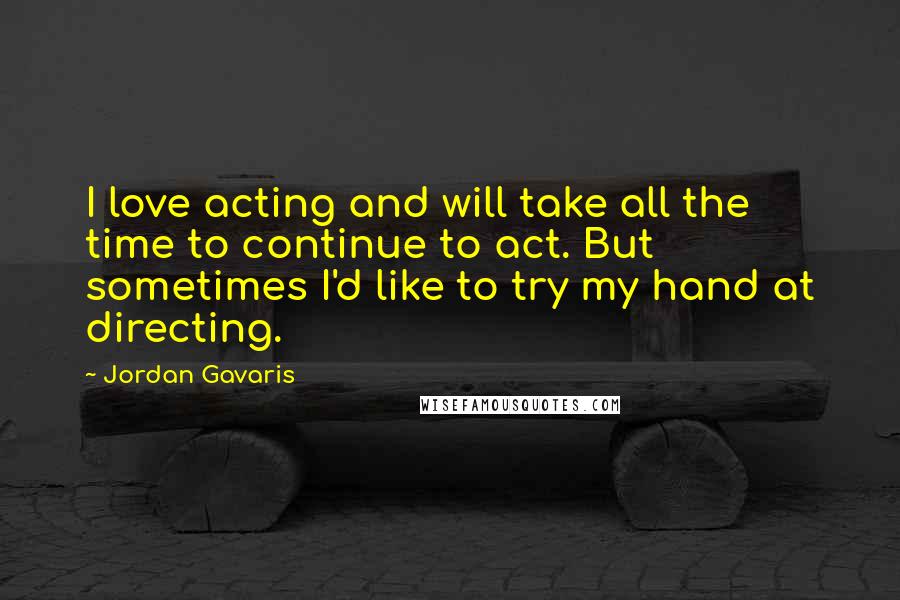 Jordan Gavaris Quotes: I love acting and will take all the time to continue to act. But sometimes I'd like to try my hand at directing.
