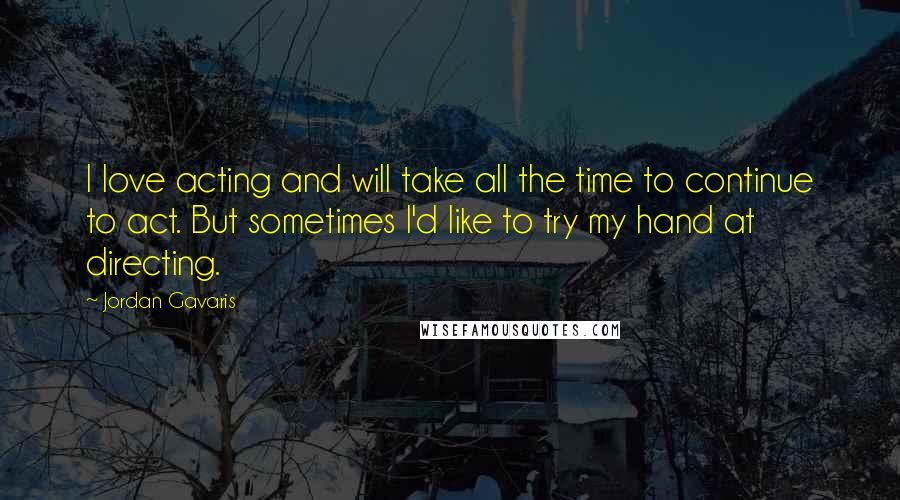 Jordan Gavaris Quotes: I love acting and will take all the time to continue to act. But sometimes I'd like to try my hand at directing.