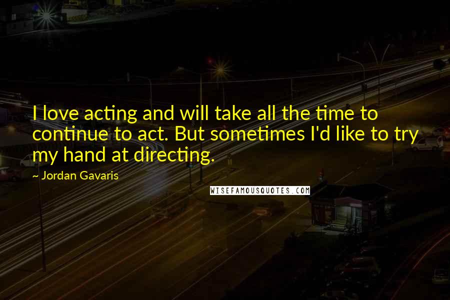 Jordan Gavaris Quotes: I love acting and will take all the time to continue to act. But sometimes I'd like to try my hand at directing.