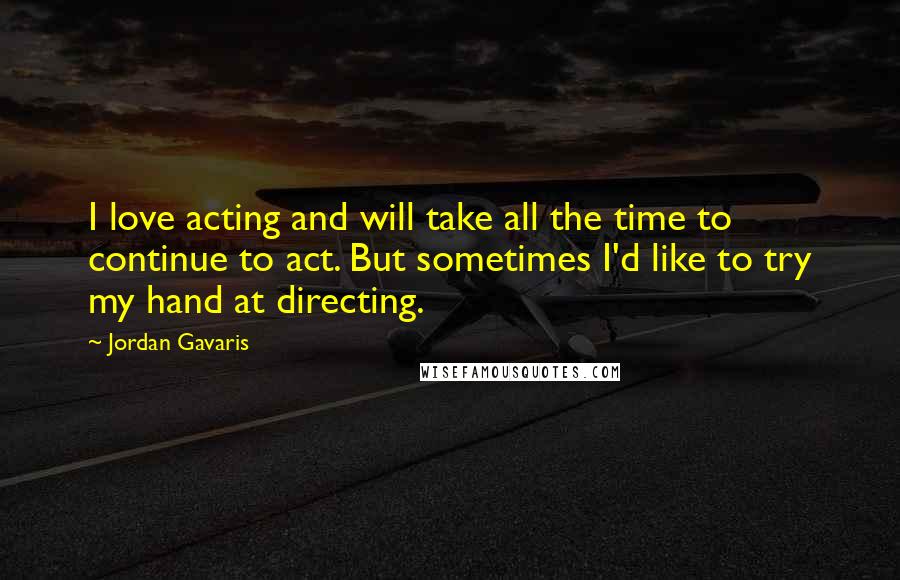Jordan Gavaris Quotes: I love acting and will take all the time to continue to act. But sometimes I'd like to try my hand at directing.