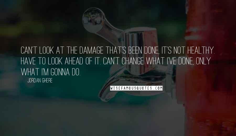 Jordan Ghere Quotes: Can't look at the damage that's been done, it's not healthy. Have to look ahead of it. Can't change what I've done, only what I'm gonna do.