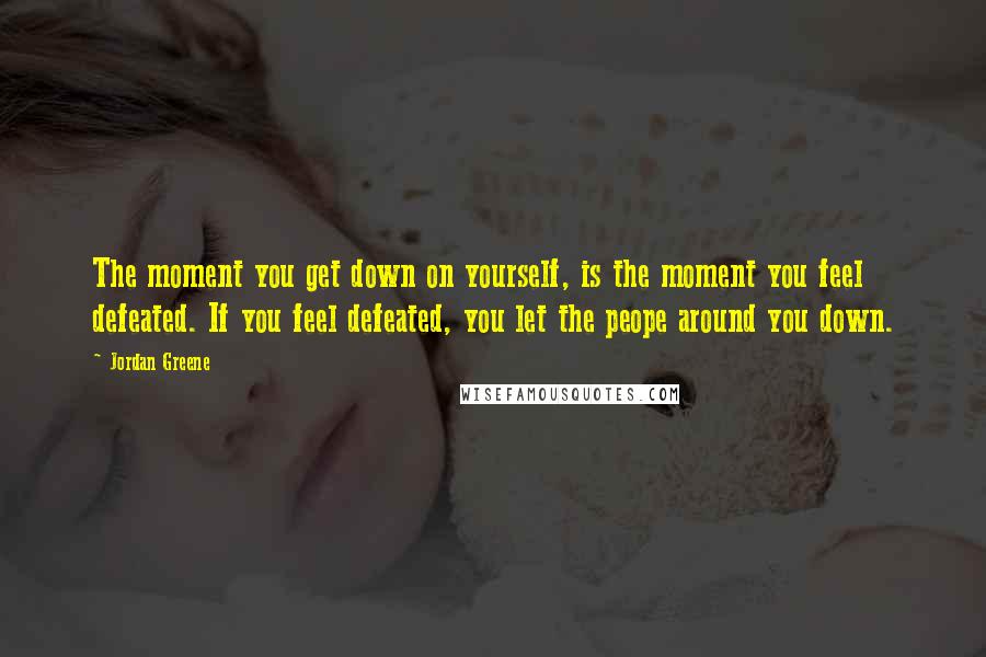 Jordan Greene Quotes: The moment you get down on yourself, is the moment you feel defeated. If you feel defeated, you let the peope around you down.