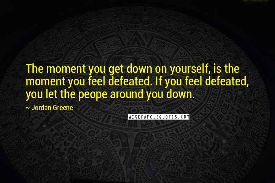 Jordan Greene Quotes: The moment you get down on yourself, is the moment you feel defeated. If you feel defeated, you let the peope around you down.