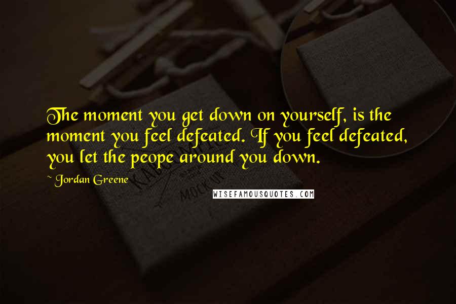 Jordan Greene Quotes: The moment you get down on yourself, is the moment you feel defeated. If you feel defeated, you let the peope around you down.