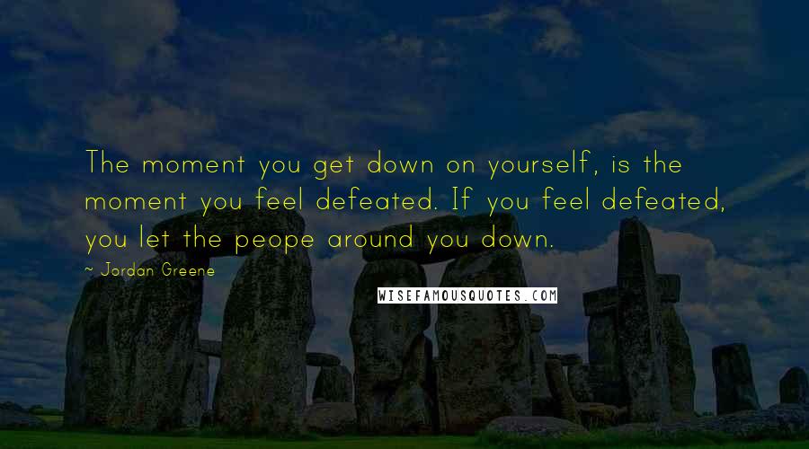 Jordan Greene Quotes: The moment you get down on yourself, is the moment you feel defeated. If you feel defeated, you let the peope around you down.