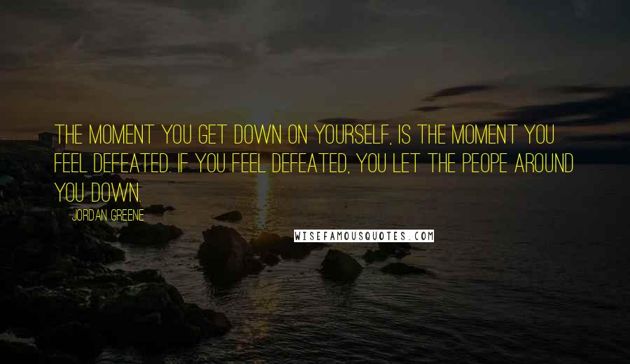 Jordan Greene Quotes: The moment you get down on yourself, is the moment you feel defeated. If you feel defeated, you let the peope around you down.