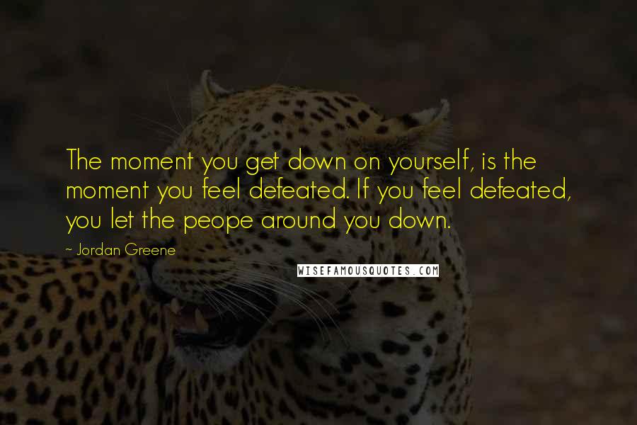 Jordan Greene Quotes: The moment you get down on yourself, is the moment you feel defeated. If you feel defeated, you let the peope around you down.