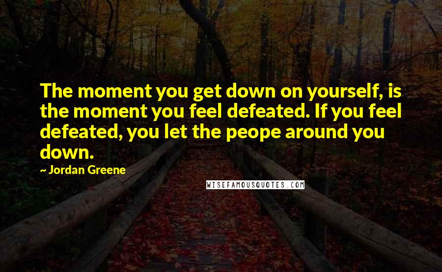 Jordan Greene Quotes: The moment you get down on yourself, is the moment you feel defeated. If you feel defeated, you let the peope around you down.