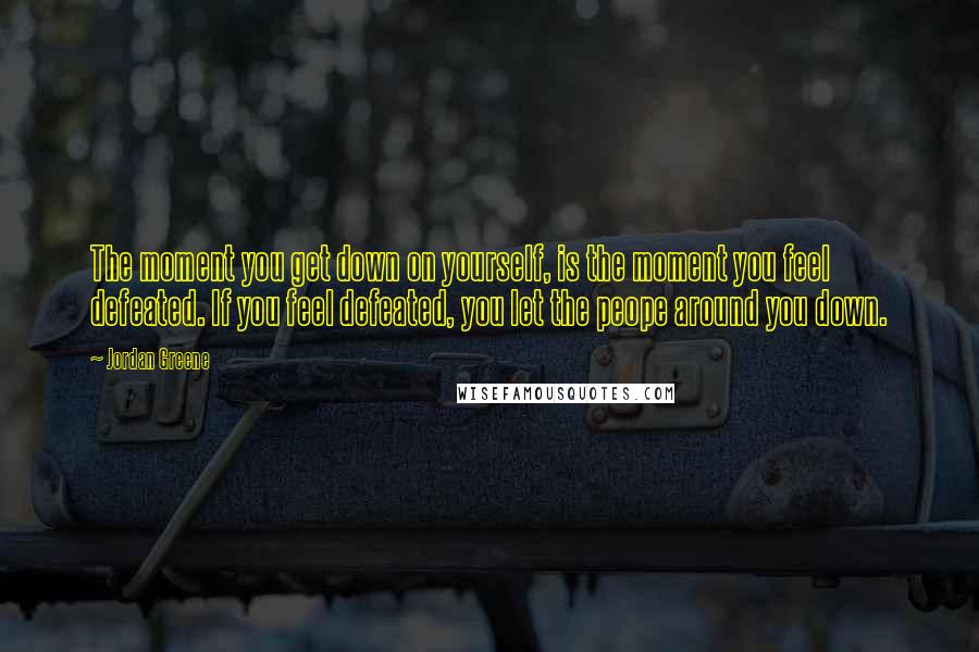 Jordan Greene Quotes: The moment you get down on yourself, is the moment you feel defeated. If you feel defeated, you let the peope around you down.