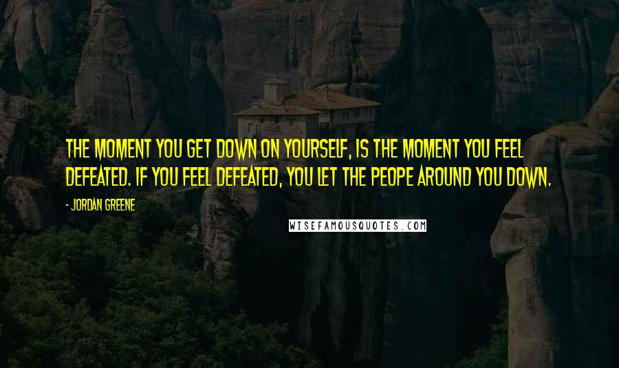 Jordan Greene Quotes: The moment you get down on yourself, is the moment you feel defeated. If you feel defeated, you let the peope around you down.