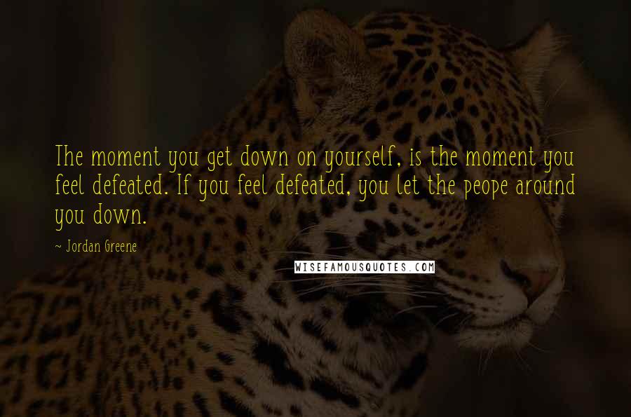 Jordan Greene Quotes: The moment you get down on yourself, is the moment you feel defeated. If you feel defeated, you let the peope around you down.