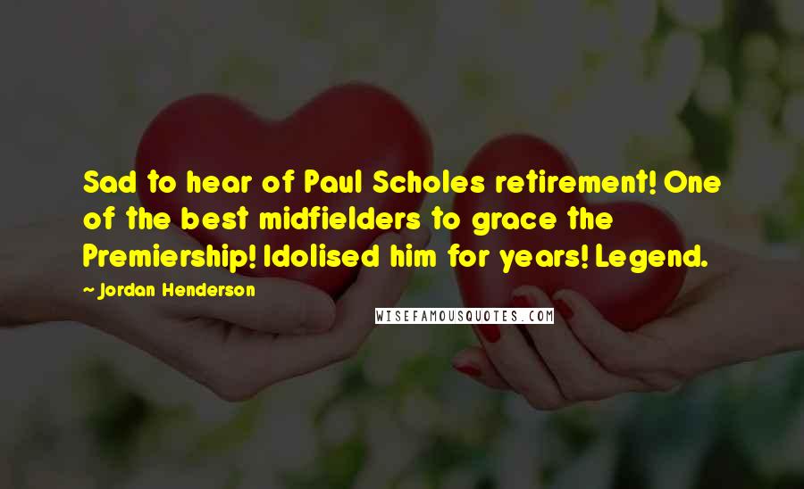 Jordan Henderson Quotes: Sad to hear of Paul Scholes retirement! One of the best midfielders to grace the Premiership! Idolised him for years! Legend.