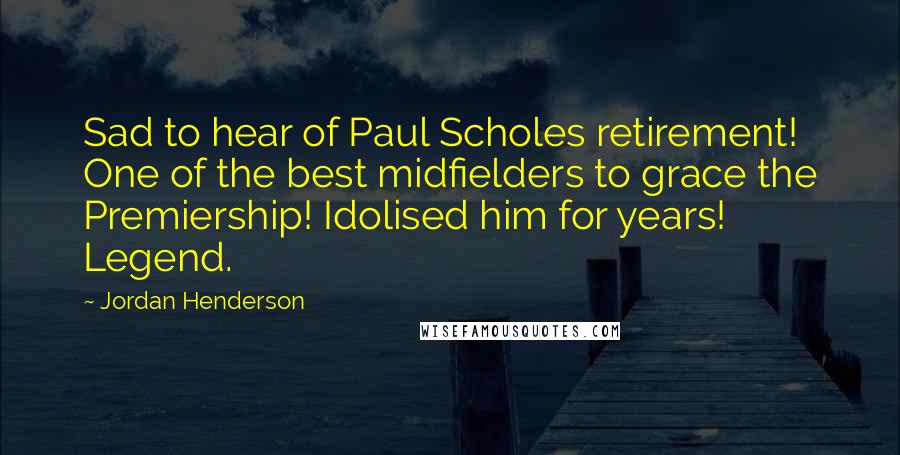 Jordan Henderson Quotes: Sad to hear of Paul Scholes retirement! One of the best midfielders to grace the Premiership! Idolised him for years! Legend.