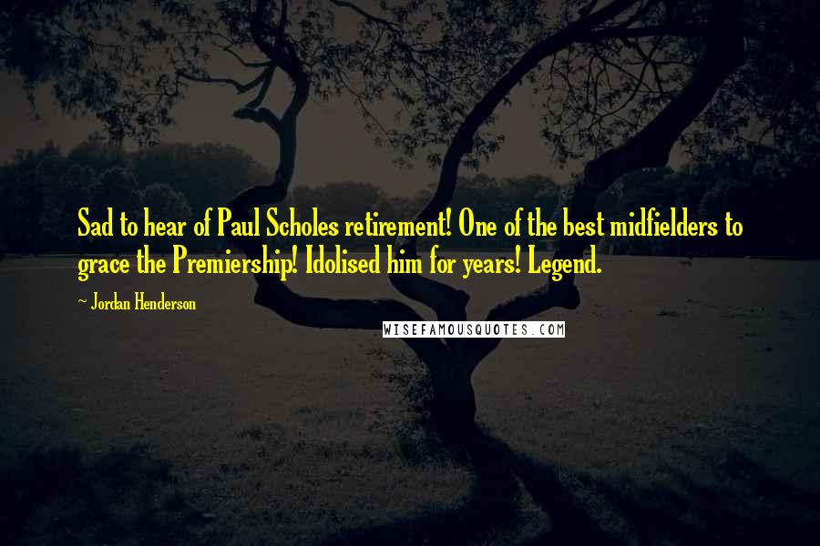 Jordan Henderson Quotes: Sad to hear of Paul Scholes retirement! One of the best midfielders to grace the Premiership! Idolised him for years! Legend.