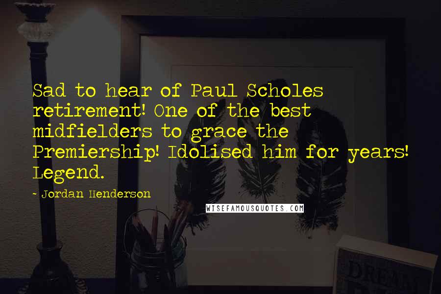 Jordan Henderson Quotes: Sad to hear of Paul Scholes retirement! One of the best midfielders to grace the Premiership! Idolised him for years! Legend.