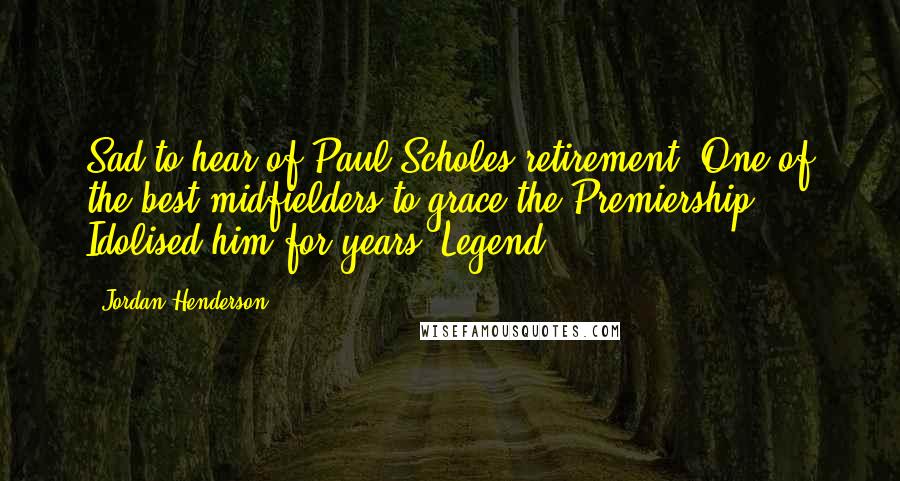Jordan Henderson Quotes: Sad to hear of Paul Scholes retirement! One of the best midfielders to grace the Premiership! Idolised him for years! Legend.