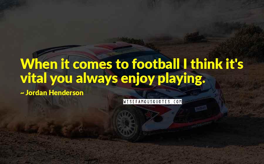 Jordan Henderson Quotes: When it comes to football I think it's vital you always enjoy playing.