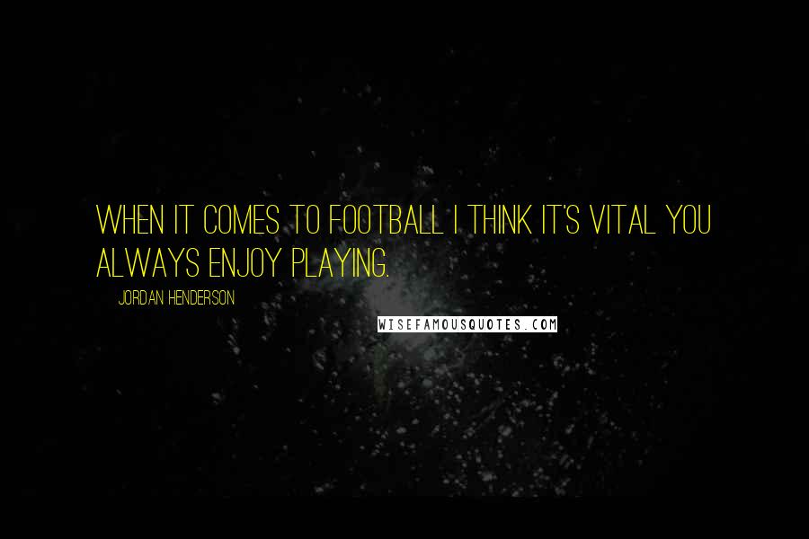 Jordan Henderson Quotes: When it comes to football I think it's vital you always enjoy playing.