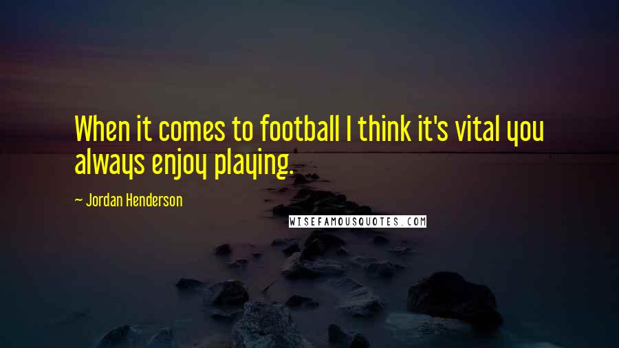 Jordan Henderson Quotes: When it comes to football I think it's vital you always enjoy playing.