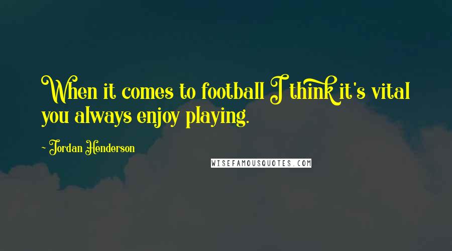 Jordan Henderson Quotes: When it comes to football I think it's vital you always enjoy playing.