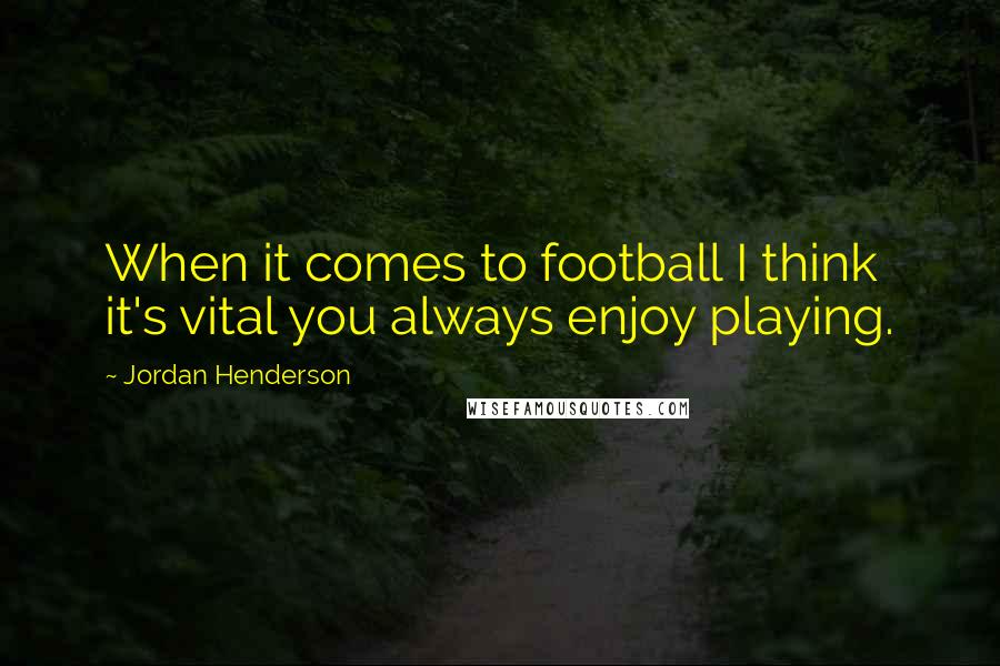 Jordan Henderson Quotes: When it comes to football I think it's vital you always enjoy playing.