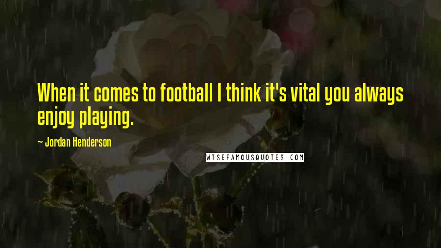 Jordan Henderson Quotes: When it comes to football I think it's vital you always enjoy playing.